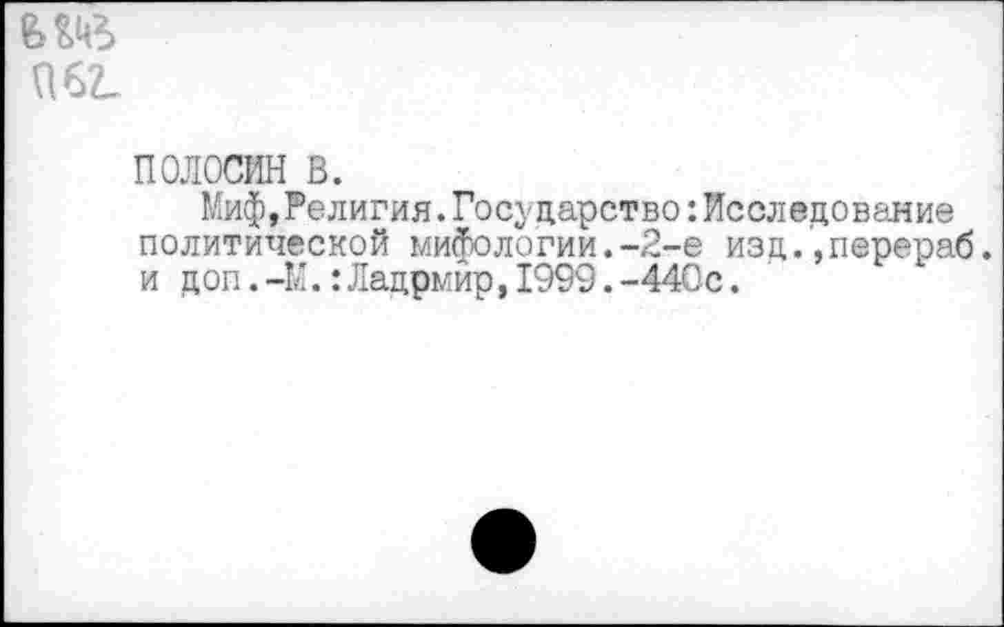 ﻿ПО.
ПОЛОСИН в.
Миф,Религия.Государство:Исследование политической мифологии.-2-е изд.,перераб. и дon.-М.:Лацрмир,1999.-440с.